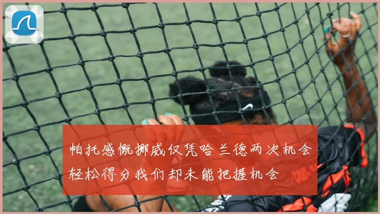 帕托感慨挪威仅凭哈兰德两次机会轻松得分我们却未能把握机会