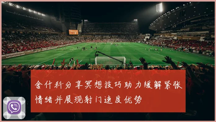 舍什科分享冥想技巧助力缓解紧张情绪并展现射门速度优势