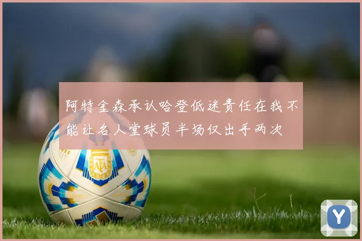 阿特金森承认哈登低迷责任在我不能让名人堂球员半场仅出手两次