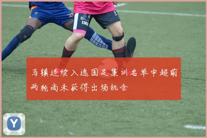 马镇连续入选国足集训名单中超前两轮尚未获得出场机会