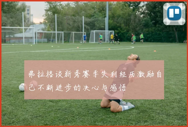 弗拉格谈新秀赛季失利经历激励自己不断进步的决心与感悟