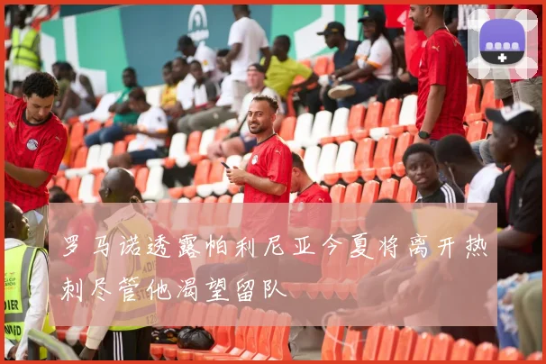 罗马诺透露帕利尼亚今夏将离开热刺尽管他渴望留队
