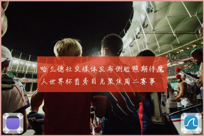 哈兰德社交媒体发布侧脸照期待魔人世界杯首秀目光聚焦周二赛事