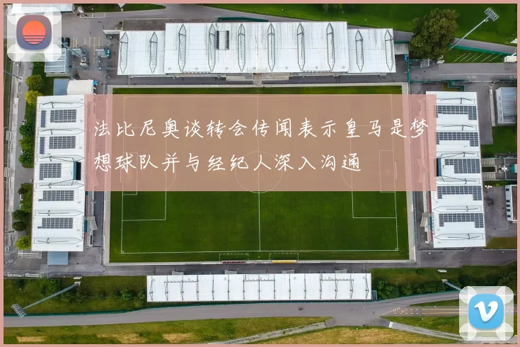 法比尼奥谈转会传闻表示皇马是梦想球队并与经纪人深入沟通