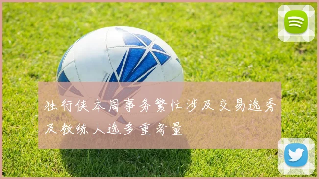 独行侠本周事务繁忙涉及交易选秀及教练人选多重考量