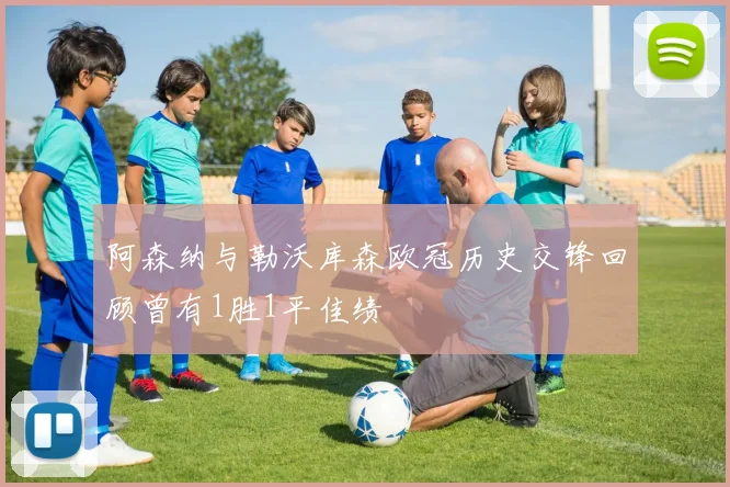 阿森纳与勒沃库森欧冠历史交锋回顾曾有1胜1平佳绩