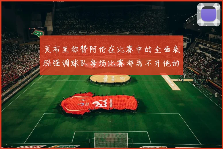 莫布里称赞阿伦在比赛中的全面表现强调球队每场比赛都离不开他的贡献