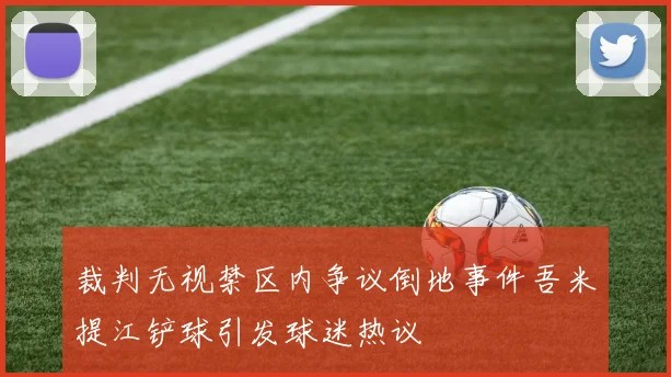 裁判无视禁区内争议倒地事件吾米提江铲球引发球迷热议