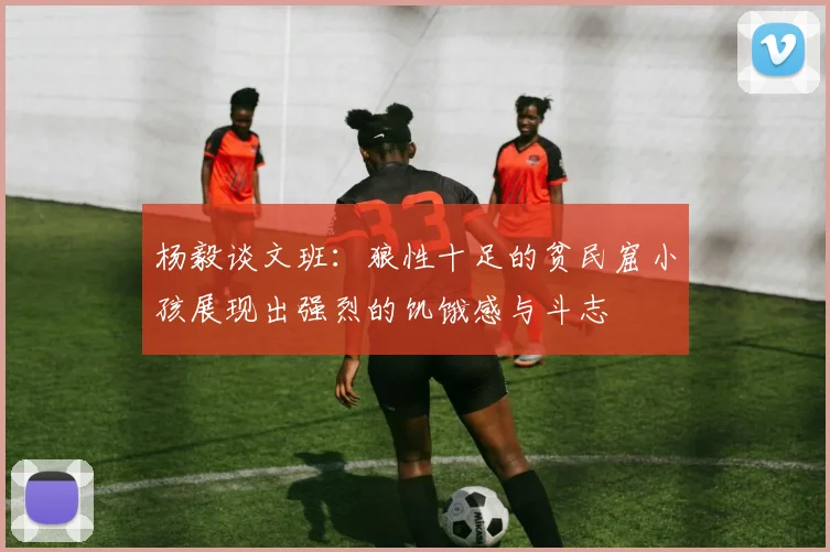 杨毅谈文班：狼性十足的贫民窟小孩展现出强烈的饥饿感与斗志