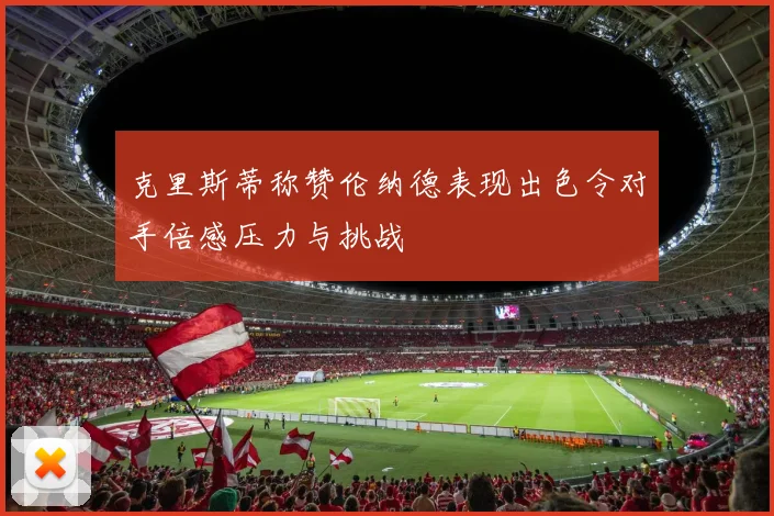 克里斯蒂称赞伦纳德表现出色令对手倍感压力与挑战