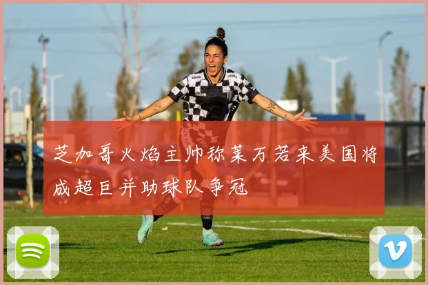芝加哥火焰主帅称莱万若来美国将成超巨并助球队争冠