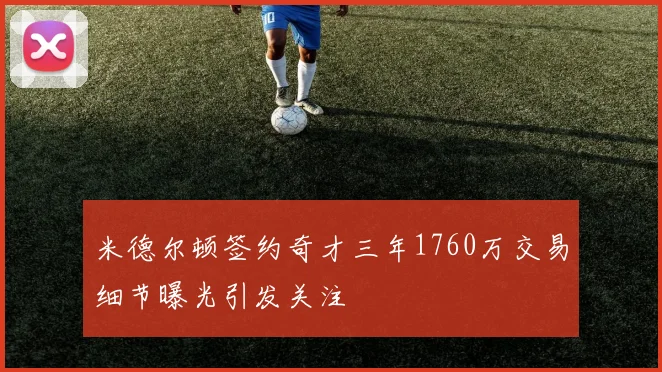 米德尔顿签约奇才三年1760万交易细节曝光引发关注