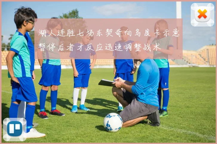 湖人连胜七场东契奇向乌度卡示意暂停后者才反应迅速调整战术