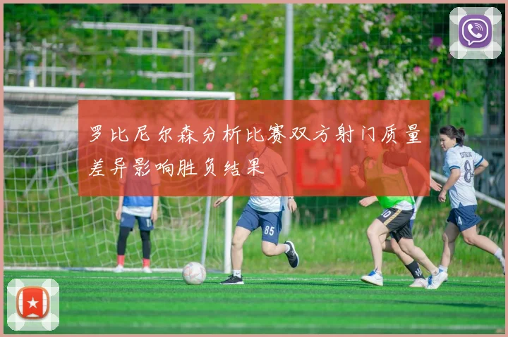 罗比尼尔森分析比赛双方射门质量差异影响胜负结果