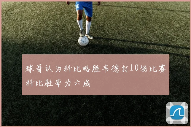 球哥认为科比略胜韦德打10场比赛科比胜率为六成
