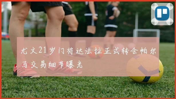 尤文21岁门将达法拉正式转会帕尔马交易细节曝光