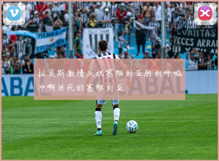 拉莫斯激情庆祝塞维利亚胜利呼喊冲啊该死的塞维利亚