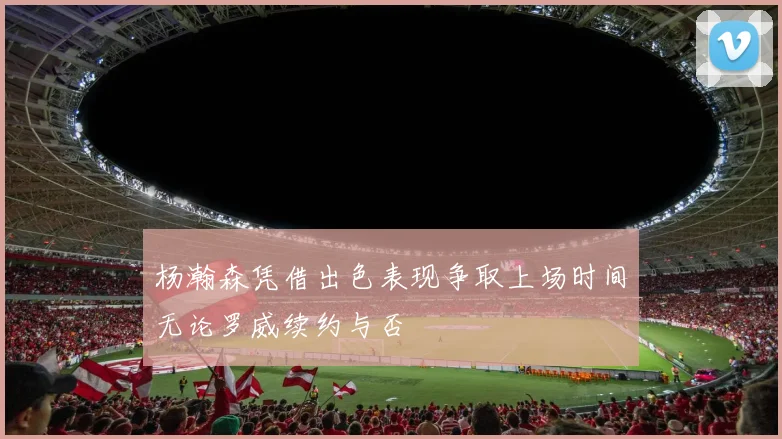 杨瀚森凭借出色表现争取上场时间无论罗威续约与否