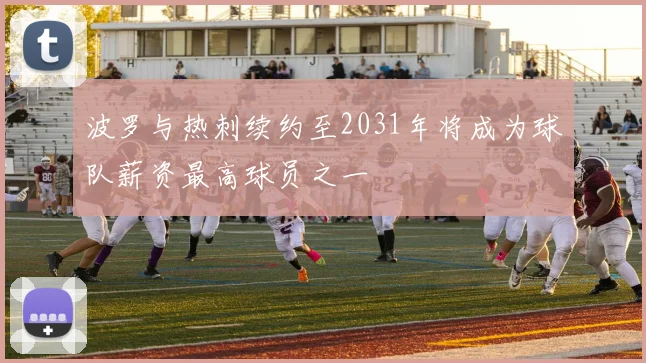 波罗与热刺续约至2031年将成为球队薪资最高球员之一