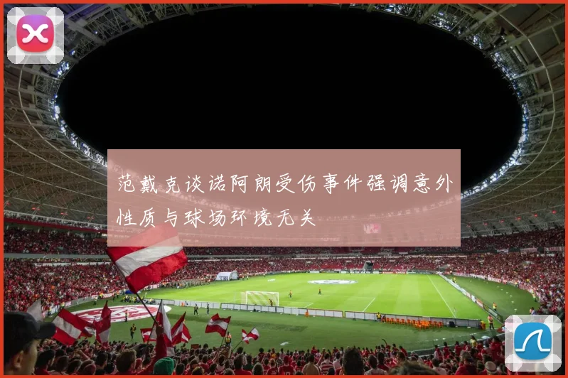 范戴克谈诺阿朗受伤事件强调意外性质与球场环境无关