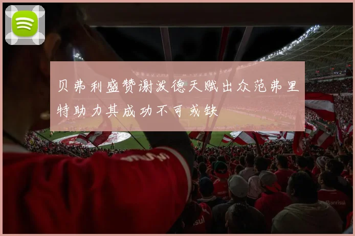 贝弗利盛赞谢泼德天赋出众范弗里特助力其成功不可或缺