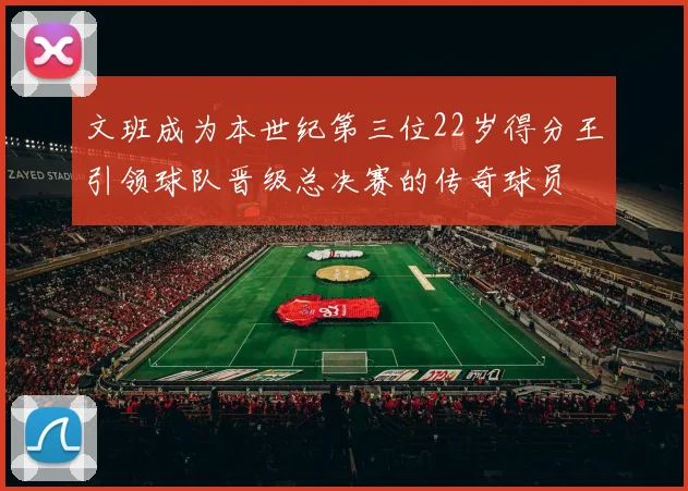 文班成为本世纪第三位22岁得分王引领球队晋级总决赛的传奇球员