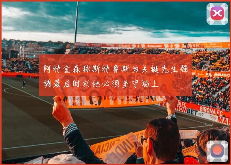 阿特金森称斯特鲁斯为关键先生强调最后时刻他必须坚守场上