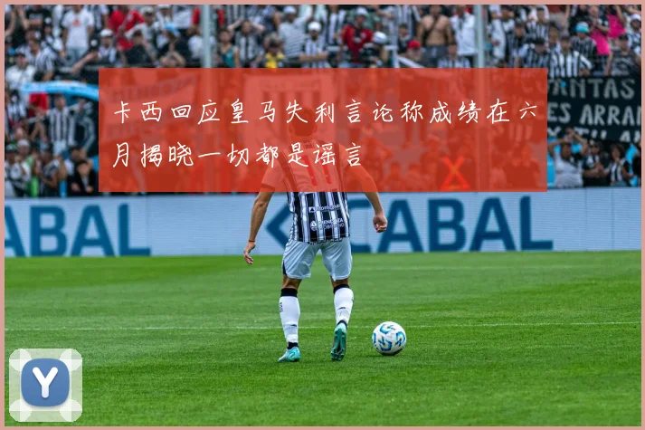 卡西回应皇马失利言论称成绩在六月揭晓一切都是谣言
