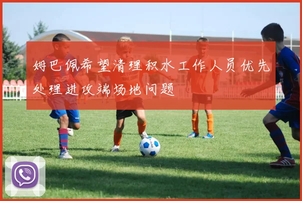 姆巴佩希望清理积水工作人员优先处理进攻端场地问题