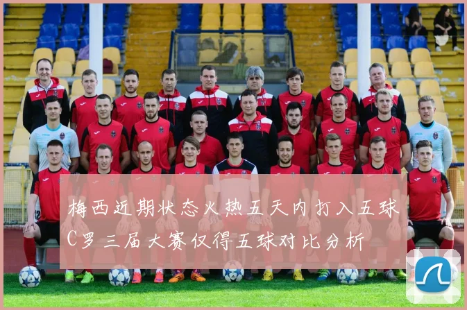 梅西近期状态火热五天内打入五球C罗三届大赛仅得五球对比分析