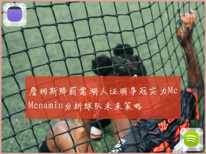 詹姆斯降薪需湖人证明争冠实力McMenamin分析球队未来策略