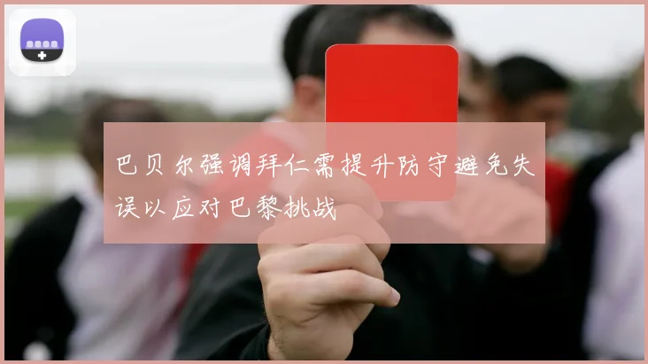 巴贝尔强调拜仁需提升防守避免失误以应对巴黎挑战